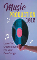 Music Production 1010: Learn To Create Sound For Your Own Songs: Music Production 101