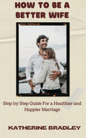 How to Be a Better Wife: Step by Step Guide For a Healthier and Happier Marriage