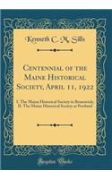 Centennial of the Maine Historical Society, April 11, 1922: I. the Maine Historical Society in Brunswick; II. the Maine Historical Society at Portland (Classic Reprint)