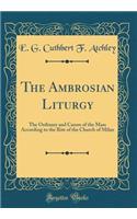 The Ambrosian Liturgy: The Ordinary and Canon of the Mass According to the Rite of the Church of Milan (Classic Reprint)