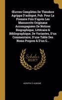 OEuvres Complètes De Théodore Agrippa D'aubigné, Pub. Pour La Premère Fois D'après Les Manuscrits Originaux Accompagnées De Notices Biographique, Littéraire & Bibliographique, De Variantes, D'un Commentaire, D'une Table Des Noms Propres & D'un G...