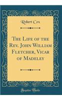 The Life of the Rev. John William Fletcher, Vicar of Madeley (Classic Reprint)