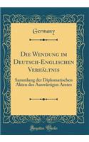 Die Wendung Im Deutsch-Englischen Verhï¿½ltnis: Sammlung Der Diplomatischen Akten Des Auswï¿½rtigen Amtes (Classic Reprint): Sammlung Der Diplomatischen Akten Des Auswï¿½rtigen Amtes (Classic Reprint)