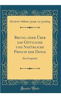 Bruno, oder Über das Göttliche und Natürliche Princip der Dinge: Ein Gespräch (Classic Reprint)