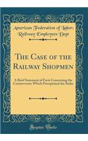 The Case of the Railway Shopmen: A Brief Statement of Facts Concerning the Controversies Which Precipitated the Strike (Classic Reprint)