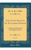 Collectio Selecta Ss. Ecclesizï¿½ Patrum, Vol. 30: Complectens Exquisitissima Opera Tum Dogmatica Et Moralia, Tum Apologetica Et Oratoria (Classic Reprint)