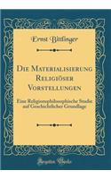 Die Materialisierung ReligiÃ¶ser Vorstellungen: Eine Religionsphilosophische Studie Auf Geschichtlicher Grundlage (Classic Reprint)