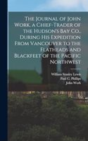 Journal of John Work, a Chief-trader of the Hudson's Bay Co., During his Expedition From Vancouver to the Flatheads and Blackfeet of the Pacific Northwest