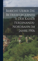 Bericht ueber die Betriebsergebnisse der Kaiser Ferdinands-Nordbahn im Jahre 1906