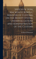 Speech of Hon. Mackenzie Bowell, Minister of Customs, on the Moiety System, Undervaluations and Administration of the Customs
