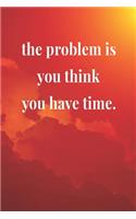 The Problem Is You Think You Have Time: Daily Success, Motivation and Everyday Inspiration For Your Best Year Ever, 365 days to more Happiness Motivational Year Long Journal / Daily Notebo