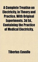 A Complete Treatise on Electricity, in Theory and Practice, with Original Experiments. 3D Ed., Containing the Practice of Medical Electricity,
