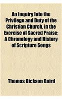An Inquiry Into the Privilege and Duty of the Christian Church, in the Exercise of Sacred Praise; A Chronology and History of Scripture Songs