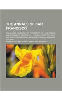 The Annals of San Francisco; Containing a Summary of the History of ... California, and a Complete History of ... Its Great City: To Which Are Added,