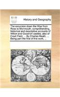The excursion down the Wye from Ross to Monmouth; comprehending, historical and descriptive accounts of Wilton and Goodrich castles; also of Court Field, ... By Charles Heath, ... Being part the first of this work, ...