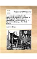 A Sermon Preach'd Before the Honourable House of Commons, at St. Margarets Westminster, on Wednesday the 29th of May, 1717. ... by Andrew Snape, ... the Third Edition.