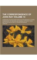 The Correspondence of John Ray; Consisting of Selections from the Philosophical Letters Published by Dr. Derham, and Original Letters of John Ray in t