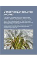 Monasticon Anglicanum; A History of the Abbies and Other Monasteries, Hospitals, Frieries, and Cathedral and Collegiate Churches, with Their Dependenc