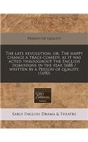 The Late Revolution, Or, the Happy Change a Tragi-Comedy, as It Was Acted Throughout the English Dominions in the Year 1688 / Written by a Person of Quality. (1690)