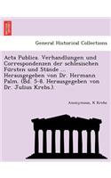 ACTA Publica. Verhandlungen Und Correspondenzen Der Schlesischen Fu Rsten Und Sta Nde ... Herausgegeben Von Dr. Hermann Palm. (Bd. 5-8. Herausgegeben Von Dr. Julius Krebs.).