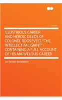 Illustrious Career and Heroic Deeds of Colonel Roosevelt, the Intellectual Giant: Containing a Full Account of His Marvelous Career: Containing a Full Account of His Marvelous Career