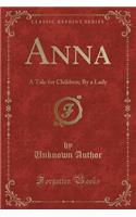 Anna: A Tale for Children; By a Lady (Classic Reprint)