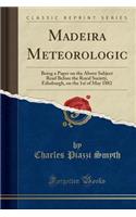 Madeira Meteorologic: Being a Paper on the Above Subject Read Before the Royal Society, Edinburgh, on the 1st of May 1882 (Classic Reprint)