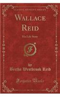 Wallace Reid: His Life Story (Classic Reprint): His Life Story (Classic Reprint)