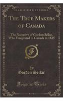 The True Makers of Canada: The Narrative of Gordon Sellar, Who Emigrated to Canada in 1825 (Classic Reprint): The Narrative of Gordon Sellar, Who Emigrated to Canada in 1825 (Classic Reprint)