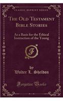 The Old Testament Bible Stories: As a Basis for the Ethical Instruction of the Young (Classic Reprint)