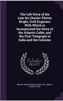 The Life Story of the Late Sir Charles Tilston Bright, Civil Engineer; With Which is Incorporated the Story of the Atlantic Cable, and the First Telegraph to India and the Colonies