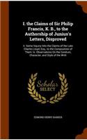 I. the Claims of Sir Philip Francis, K. B., to the Authorship of Junius's Letters, Disproved