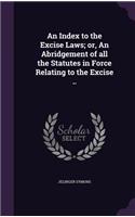 An Index to the Excise Laws; or, An Abridgement of all the Statutes in Force Relating to the Excise ..