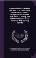 Correspondence, Between the Hon. F. H. Elmore, One of the South Carolina Delegation in Congress, and James G. Birney, One of the Secretaries of the American Anti-Slavery Society