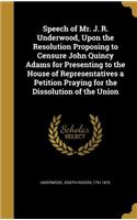 Speech of Mr. J. R. Underwood, Upon the Resolution Proposing to Censure John Quincy Adams for Presenting to the House of Representatives a Petition Praying for the Dissolution of the Union