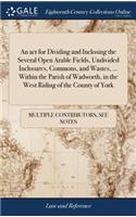 An ACT for Dividing and Inclosing the Several Open Arable Fields, Undivided Inclosures, Commons, and Wastes, ... Within the Parish of Wadworth, in the West Riding of the County of York