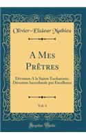 A Mes PrÃ¨tres, Vol. 4: DÃ©votion a la Sainte Eucharistie, DÃ©votion Sacerdotale Par Excellence (Classic Reprint)