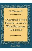 A Grammar of the French Language with Practical Exercises (Classic Reprint)