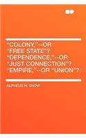 Colony, --Or Free State? Dependence, --Or Just Connection? Empire, --Or Union?