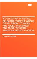 A Collection of Songs, Selected from the Works of Mr. Dibdin, to Which Are Added the Newest and Most Favourite American Patriotic Songs