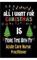 All I want for Christmas is more time with my Acute Care Nurse Practitioner: Christmas Gift for Acute Care Nurse Practitioner Lovers, Acute Care Nurse Practitioner Journal / Notebook / Diary / Thanksgiving & Christmas Gift