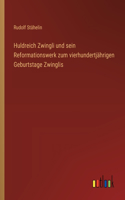 Huldreich Zwingli und sein Reformationswerk zum vierhundertjährigen Geburtstage Zwinglis