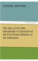 Day of Sir John Macdonald A Chronicle of the First Prime Minister of the Dominion