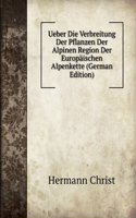 Ueber Die Verbreitung Der Pflanzen Der Alpinen Region Der Europaischen Alpenkette (German Edition)