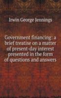 Government financing: a brief treatise on a matter of present-day interest presented in the form of questions and answers