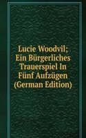 Lucie Woodvil; Ein Burgerliches Trauerspiel In Funf Aufzugen (German Edition)