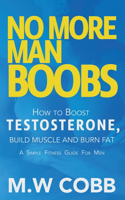 No More Man Boobs: Boost Testosterone - Build Muscle - Burn Fat the Simple Fitness Guide for Men-