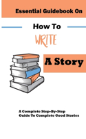 Essential Guidebook On How To Write A Story: A Complete Step-By-Step Guide To Complete Good Stories: Help Kids Write A Story