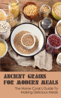 Ancient Grains for Modern Meals: The Home Cook's Guide To Making Delicious Meals: Ancient Grains Dinner Recipes