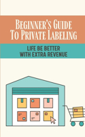 Beginner's Guide To Private Labeling: Life Be Better With Extra Revenue: How To Start An Amazon Private Label